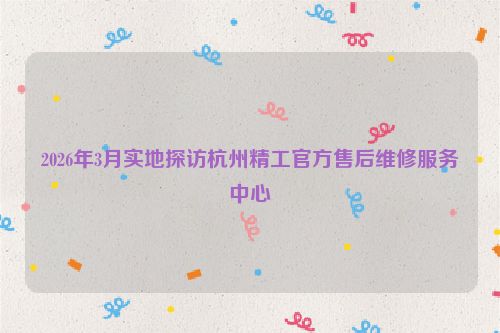 2026年3月实地探访杭州精工官方售后维修服务中心