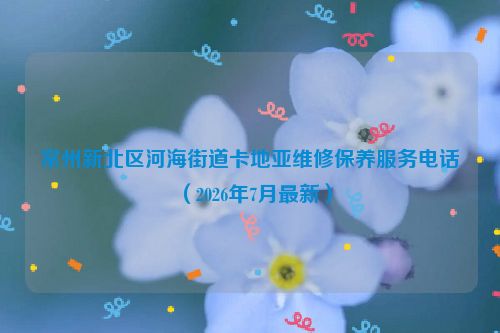 常州新北区河海街道卡地亚维修保养服务电话（2026年7月最新）