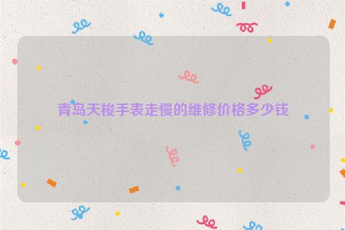 青岛天梭手表走慢的维修价格多少钱