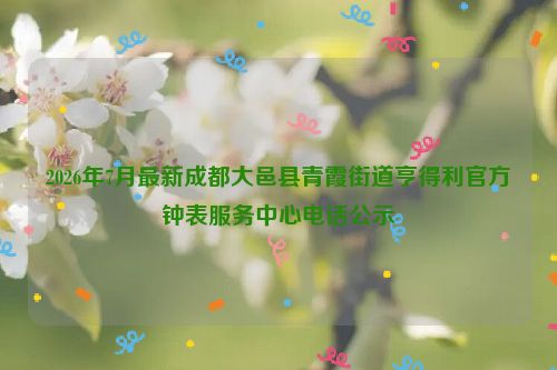 2026年7月最新成都大邑县青霞街道亨得利官方钟表服务中心电话公示