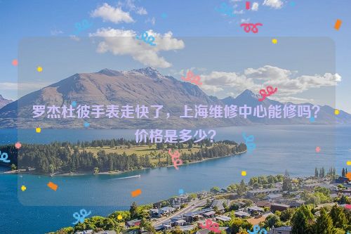 罗杰杜彼手表走快了，上海维修中心能修吗？价格是多少？