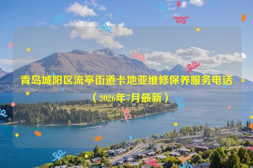 青岛城阳区流亭街道卡地亚维修保养服务电话（2026年7月最新）