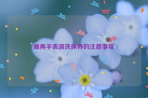雅典手表清洗保养的注意事项