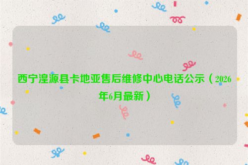 西宁湟源县卡地亚售后维修中心电话公示（2026年6月最新）