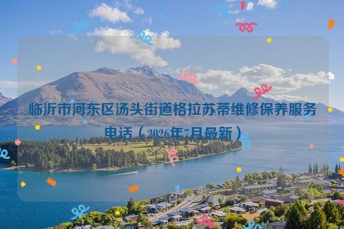 临沂市河东区汤头街道格拉苏蒂维修保养服务电话（2026年7月最新）