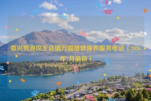嘉兴秀洲区王店镇万国维修保养服务电话（2026年7月最新）