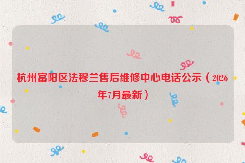 杭州富阳区法穆兰售后维修中心电话公示（2026年7月最新）