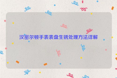 汉密尔顿手表表盘生锈处理方法详解