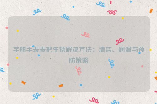 宇舶手表表把生锈解决方法：清洁、润滑与预防策略