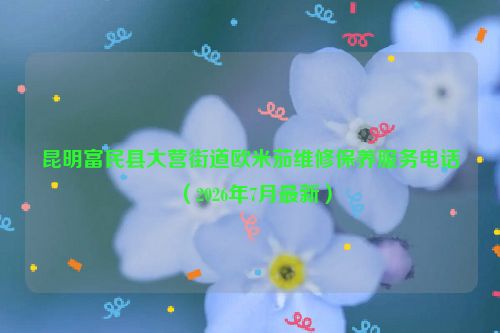 昆明富民县大营街道欧米茄维修保养服务电话（2026年7月最新）