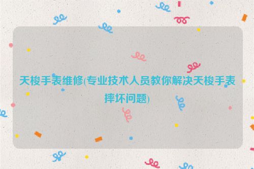 天梭手表维修(专业技术人员教你解决天梭手表摔坏问题)