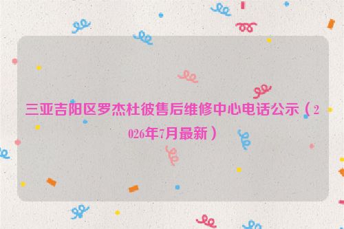 三亚吉阳区罗杰杜彼售后维修中心电话公示（2026年7月最新）