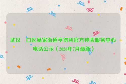 武汉硚口区易家街道亨得利官方钟表服务中心电话公示（2026年7月最新）