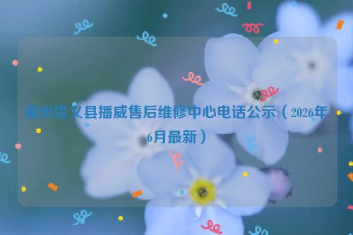 赣州崇义县播威售后维修中心电话公示（2026年6月最新）
