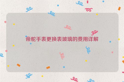帝舵手表更换表玻璃的费用详解