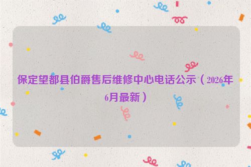 保定望都县伯爵售后维修中心电话公示（2026年6月最新）