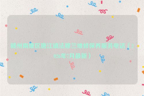 赣州南康区唐江镇法穆兰维修保养服务电话（2026年7月最新）