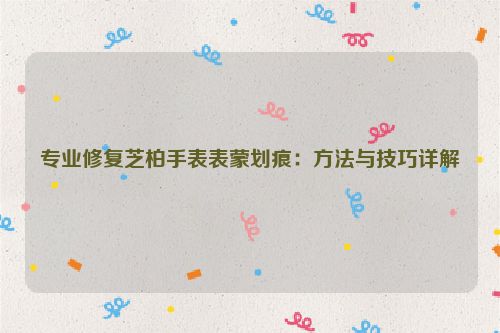 专业修复芝柏手表表蒙划痕：方法与技巧详解