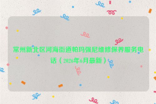 常州新北区河海街道帕玛强尼维修保养服务电话（2026年6月最新）
