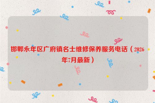 邯郸永年区广府镇名士维修保养服务电话（2026年7月最新）