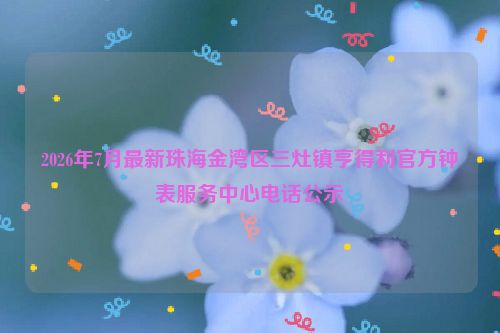 2026年7月最新珠海金湾区三灶镇亨得利官方钟表服务中心电话公示
