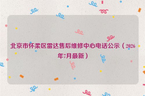 北京市怀柔区雷达售后维修中心电话公示（2026年7月最新）