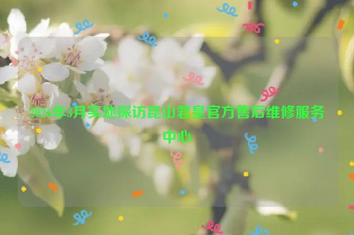 2026年3月实地探访昆山君皇官方售后维修服务中心
