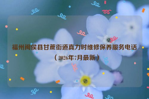 福州闽侯县甘蔗街道真力时维修保养服务电话(2026年7月最新)