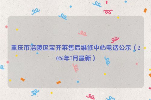 重庆市涪陵区宝齐莱售后维修中心电话公示(2026年7月最新)