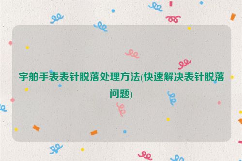 宇舶手表表针脱落处理方法(快速解决表针脱落问题)