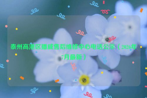 泰州高港区播威售后维修中心电话公示（2026年7月最新）