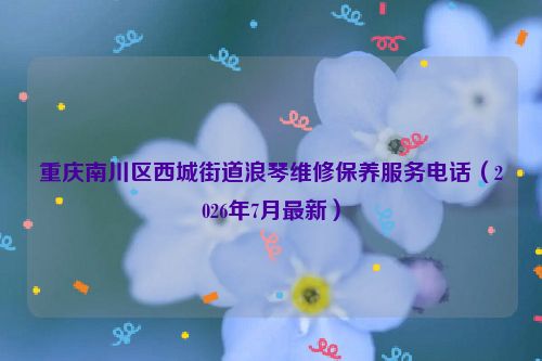 重庆南川区西城街道浪琴维修保养服务电话(2026年7月最新)
