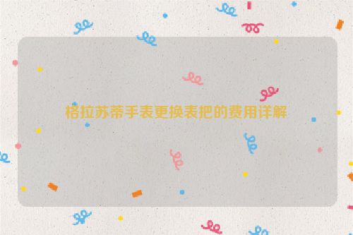 格拉苏蒂手表更换表把的费用详解