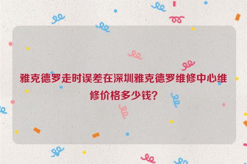 雅克德罗走时误差在深圳雅克德罗维修中心维修价格多少钱?