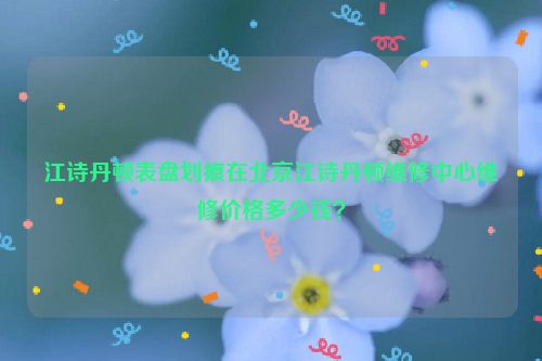 江诗丹顿表盘划痕在北京江诗丹顿维修中心维修价格多少钱？