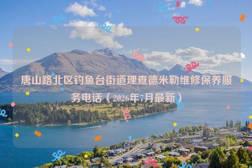 唐山路北区钓鱼台街道理查德米勒维修保养服务电话（2026年7月最新）