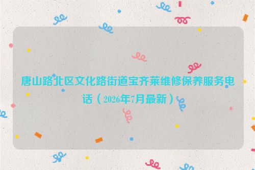 唐山路北区文化路街道宝齐莱维修保养服务电话（2026年7月最新）