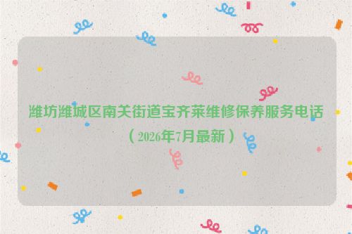 潍坊潍城区南关街道宝齐莱维修保养服务电话（2026年7月最新）