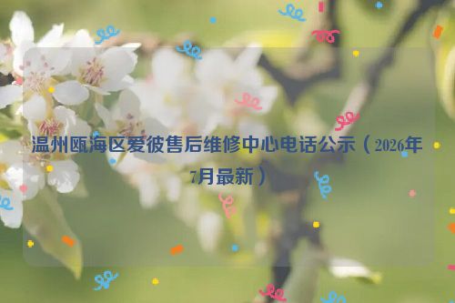 温州瓯海区爱彼售后维修中心电话公示(2026年7月最新)