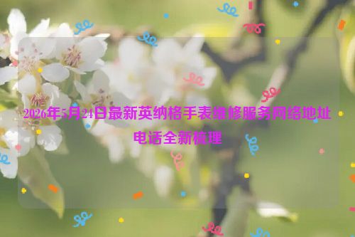 2026年5月24日最新英纳格手表维修服务网络地址电话全新梳理