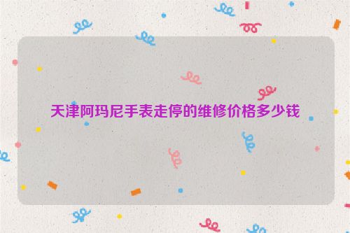 天津阿玛尼手表走停的维修价格多少钱