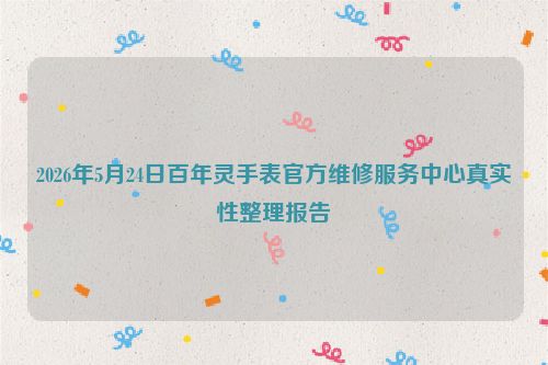 2026年5月24日百年灵手表官方维修服务中心真实性整理报告