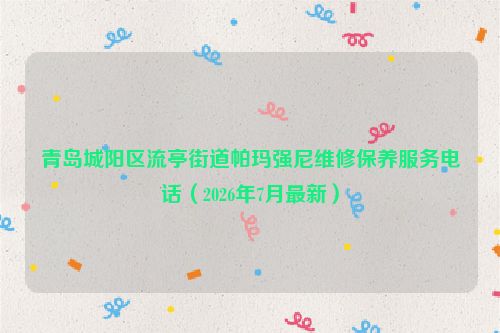 青岛城阳区流亭街道帕玛强尼维修保养服务电话(2026年7月最新)