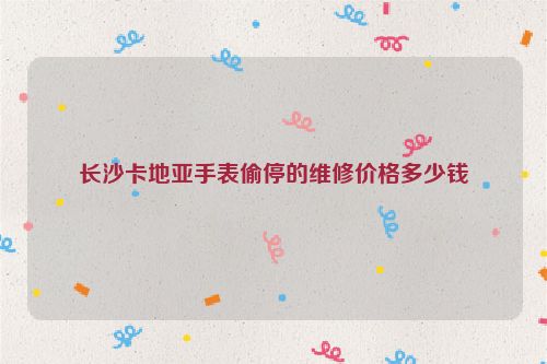 长沙卡地亚手表偷停的维修价格多少钱