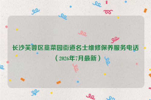 长沙芙蓉区韭菜园街道名士维修保养服务电话（2026年7月最新）