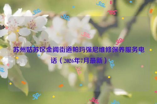 苏州姑苏区金阊街道帕玛强尼维修保养服务电话（2026年7月最新）