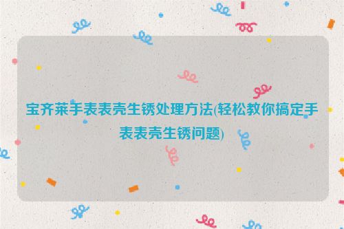 宝齐莱手表表壳生锈处理方法(轻松教你搞定手表表壳生锈问题)