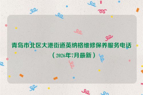 青岛市北区大港街道英纳格维修保养服务电话（2026年7月最新）