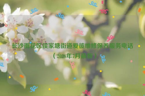 长沙雨花区侯家塘街道爱彼维修保养服务电话（2026年7月最新）