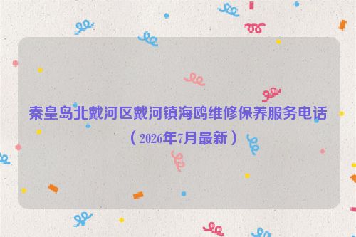 秦皇岛北戴河区戴河镇海鸥维修保养服务电话（2026年7月最新）